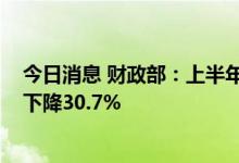 今日消息 财政部：上半年车辆购置税收入1374亿元，同比下降30.7%