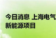 今日消息 上海电气2025年前计划开发20GW新能源项目