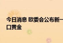 今日消息 欧委会公布新一轮对俄制裁方案 包括禁止从俄进口黄金