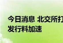 今日消息 北交所打新热度升温，新股常态化发行料加速