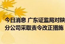 今日消息 广东证监局对陕西巨丰投资资讯有限责任公司广州分公司采取责令改正措施