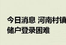 今日消息 河南村镇银行垫付第一日系统拥堵 储户登录困难