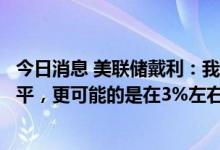 今日消息 美联储戴利：我们说的不是将利率提高到极高的水平，更可能的是在3%左右