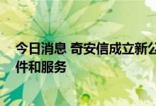 今日消息 奇安信成立新公司 经营范围含区块链技术相关软件和服务