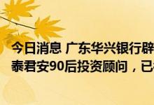 今日消息 广东华兴银行辟谣“取不出钱”后续：造谣者为国泰君安90后投资顾问，已被行政拘留