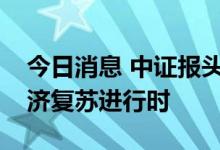 今日消息 中证报头版：三组数据传信号，经济复苏进行时