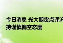 今日消息 光大期货点评沪镍崩跌10%：镍价波动或加大 维持谨慎偏空态度