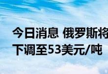 今日消息 俄罗斯将从8月1日将石油出口关税下调至53美元/吨