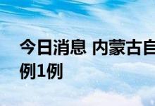 今日消息 内蒙古自治区报告新增本土确诊病例1例