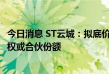 今日消息 ST云城：拟底价约60.26亿元转让20家下属企业股权或合伙份额