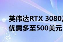 英伟达RTX 3080及以上高端显卡限时促销 优惠多至500美元