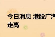 今日消息 港股广汽集团涨超5% 汽车股持续走高