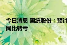 今日消息 国统股份：预计上半年亏损4500万元-4900万元 同比转亏