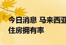 今日消息 马来西亚将允许免除印花税以提高住房拥有率