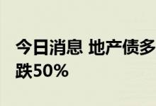 今日消息 地产债多数收跌，“19碧地03”暴跌50%