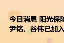 今日消息 阳光保险集团新增两员“大将”：尹铭、谷伟已加入