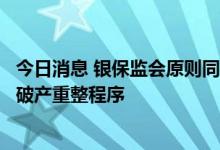 今日消息 银保监会原则同意易安财产保险股份有限公司进入破产重整程序