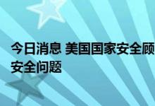 今日消息 美国国家安全顾问：拜登总统将在会议上讨论能源安全问题