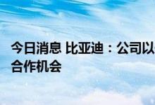 今日消息 比亚迪：公司以开放、包容的心态看待潜在的外部合作机会