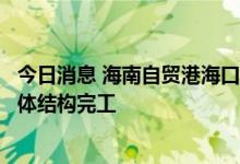 今日消息 海南自贸港海口新海滚装码头客运综合枢纽项目主体结构完工