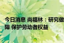 今日消息 尚福林：研究做好新职业和灵活就业的配套社会保障 保护劳动者权益