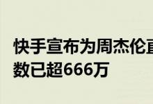 快手宣布为周杰伦直播申请世界纪录：预约人数已超666万