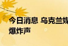 今日消息 乌克兰媒体：乌克兰南部多地传出爆炸声