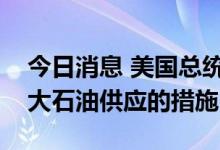 今日消息 美国总统拜登：预计看到进一步扩大石油供应的措施