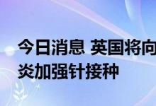 今日消息 英国将向50岁以上群体提供新冠肺炎加强针接种