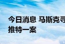 今日消息 马斯克寻求阻止法院快速审理收购推特一案