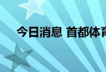 今日消息 首都体育馆今起正式对外开放