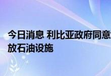 今日消息 利比亚政府同意利比亚国家石油公司负责人重新开放石油设施