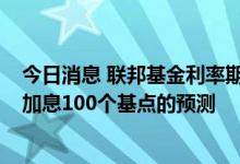 今日消息 联邦基金利率期货出现巨额大单，对赌美联储7月加息100个基点的预测