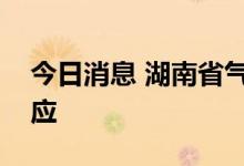 今日消息 湖南省气象局启动暴雨四级应急响应