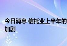 今日消息 信托业上半年的整体业绩承压，行业分化格局仍在加剧