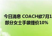 今日消息 COACH欲7月15日起逐步调价：平均涨幅7%-8% 部分女士手袋提价10%