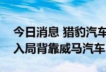 今日消息 猎豹汽车重整方案出炉，威马正式入局背靠威马汽车