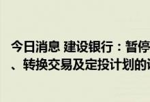 今日消息 建设银行：暂停账户贵金属业务黄金、白银的买入、转换交易及定投计划的设置与变更