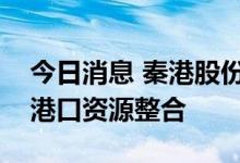 今日消息 秦港股份：控股股东拟实施河北省港口资源整合