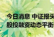 今日消息 中证报头版：多路资金积极布局 A股投融资动态平衡