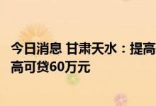 今日消息 甘肃天水：提高住房公积金贷款额度，缴存职工最高可贷60万元