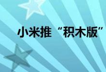 小米推“积木版”铁蛋：49元可玩可摆