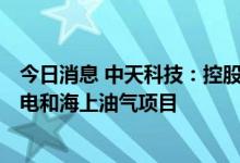 今日消息 中天科技：控股子公司合计中标22.79亿元海上风电和海上油气项目