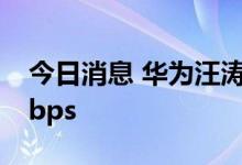 今日消息 华为汪涛：5.5G用户体验达到10Gbps