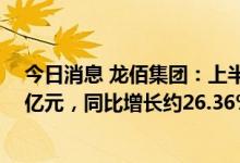 今日消息 龙佰集团：上半年公司实现营业总收入约124.63亿元，同比增长约26.36%