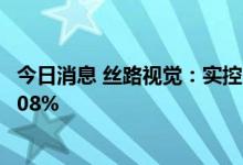 今日消息 丝路视觉：实控人被动稀释以及主动减持股份达5.08%