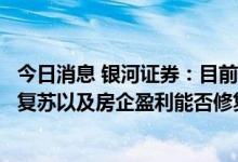 今日消息 银河证券：目前房地产行业的关注点在于销售能否复苏以及房企盈利能否修复