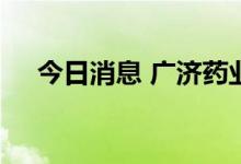 今日消息 广济药业：对全资子公司增资