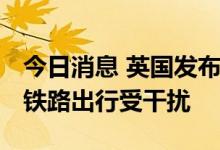 今日消息 英国发布极端高温红色预警 航空及铁路出行受干扰