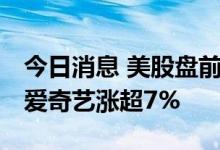 今日消息 美股盘前必读：三大股指期货走高 爱奇艺涨超7%